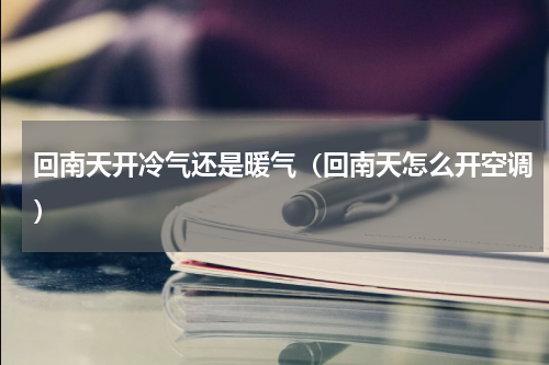 回南天开冷气还是暖气（回南天怎么开空调）