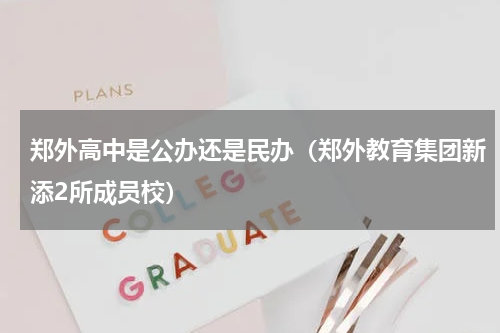 郑外高中是公办还是民办（郑外教育集团新添2所成员校）