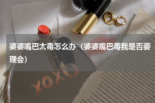 婆婆嘴巴太毒怎么办（婆婆嘴巴毒我是否要理会）