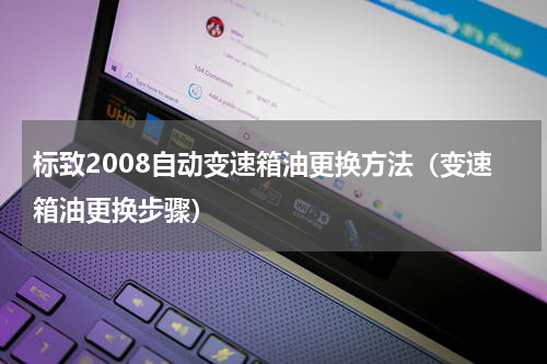 标致2008自动变速箱油更换方法（变速箱油更换步骤）