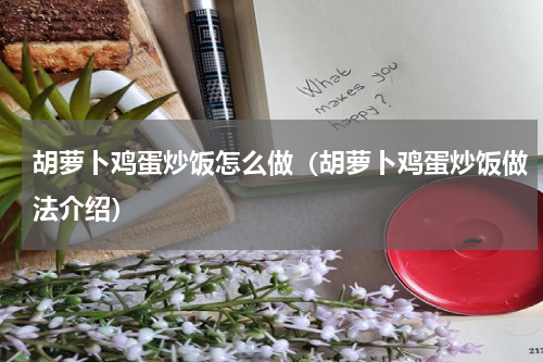 胡萝卜鸡蛋炒饭怎么做（胡萝卜鸡蛋炒饭做法介绍）