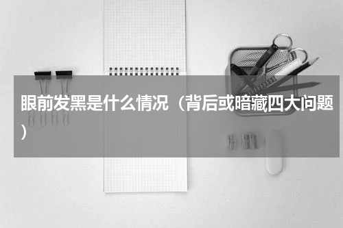 眼前发黑是什么情况（背后或暗藏四大问题）