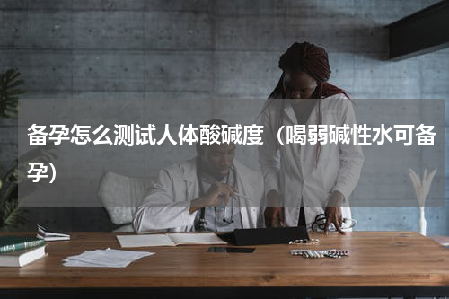 备孕怎么测试人体酸碱度（喝弱碱性水可备孕）