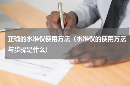 正确的水准仪使用方法（水准仪的使用方法与步骤是什么）