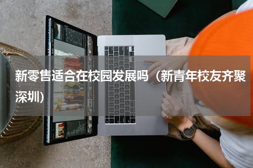 新零售适合在校园发展吗（新青年校友齐聚深圳）