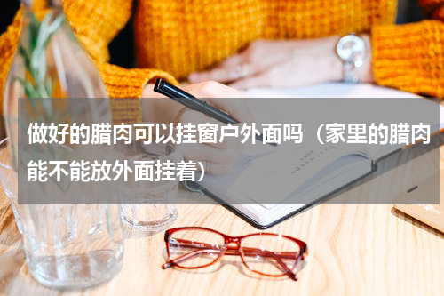 做好的腊肉可以挂窗户外面吗（家里的腊肉能不能放外面挂着）