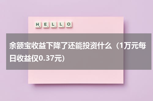 余额宝收益下降了还能投资什么（1万元每日收益仅0.37元）