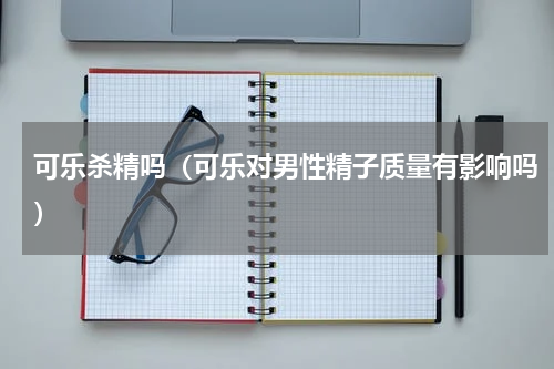 可乐杀精吗（可乐对男性精子质量有影响吗）