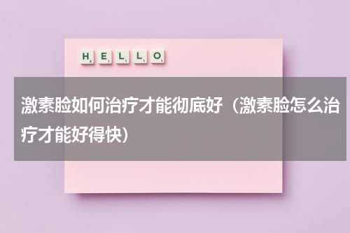 激素脸如何治疗才能彻底好（激素脸怎么治疗才能好得快）