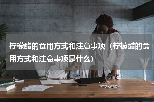 柠檬醋的食用方式和注意事项（柠檬醋的食用方式和注意事项是什么）