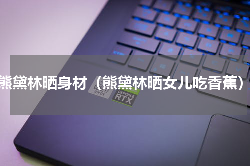 熊黛林晒身材（熊黛林晒女儿吃香蕉）