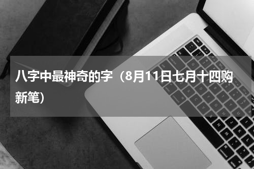 八字中最神奇的字（8月11日七月十四购新笔）