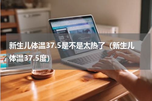 新生儿体温37.5是不是太热了（新生儿体温37.5度）