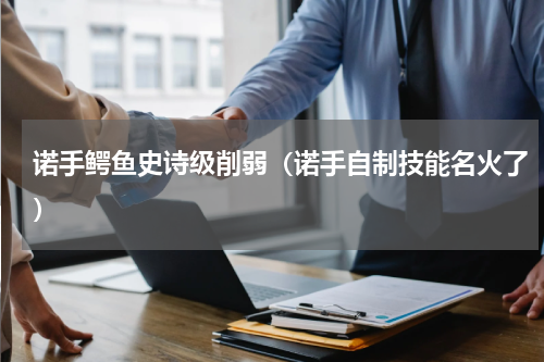 诺手鳄鱼史诗级削弱（诺手自制技能名火了）