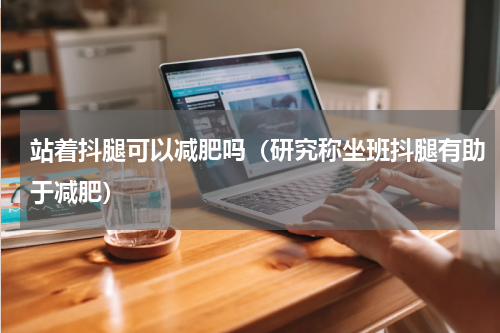 站着抖腿可以减肥吗（研究称坐班抖腿有助于减肥）