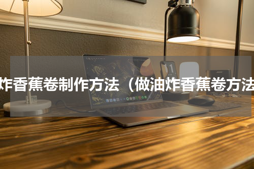 油炸香蕉卷制作方法（做油炸香蕉卷方法）