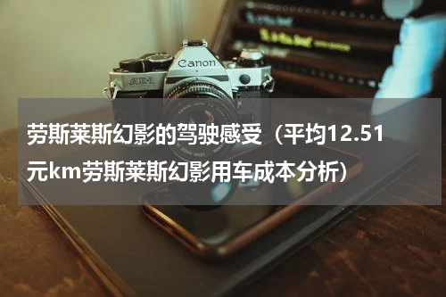 劳斯莱斯幻影的驾驶感受（平均12.51元km劳斯莱斯幻影用车成本分析）