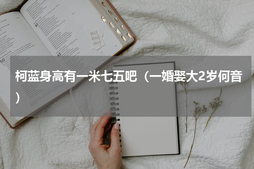 柯蓝身高有一米七五吧（一婚娶大2岁何音）