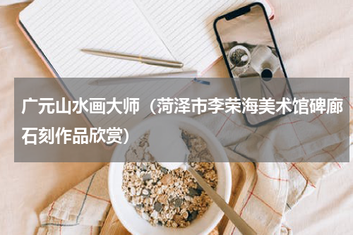 广元山水画大师（菏泽市李荣海美术馆碑廊石刻作品欣赏）