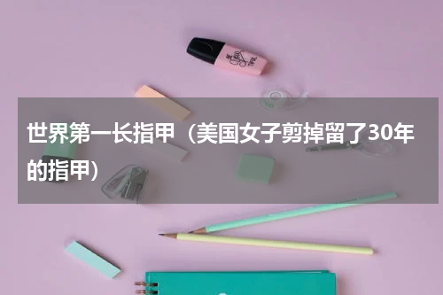 世界第一长指甲（美国女子剪掉留了30年的指甲）