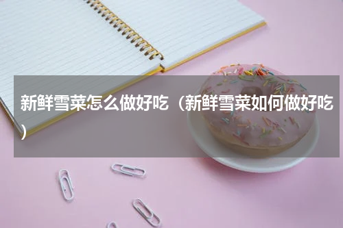 新鲜雪菜怎么做好吃（新鲜雪菜如何做好吃）
