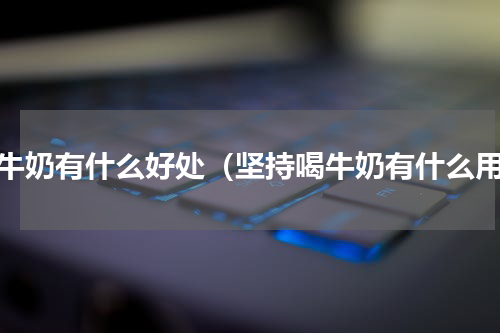 吃牛奶有什么好处（坚持喝牛奶有什么用）