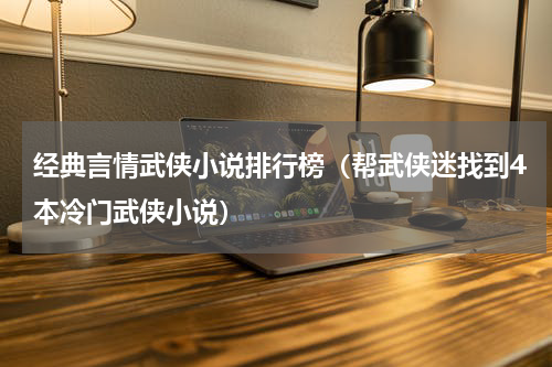经典言情武侠小说排行榜（帮武侠迷找到4本冷门武侠小说）