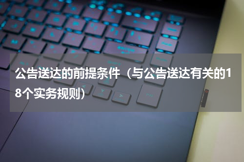 公告送达的前提条件（与公告送达有关的18个实务规则）