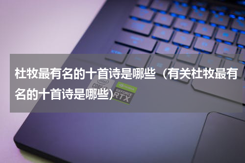 杜牧最有名的十首诗是哪些（有关杜牧最有名的十首诗是哪些）