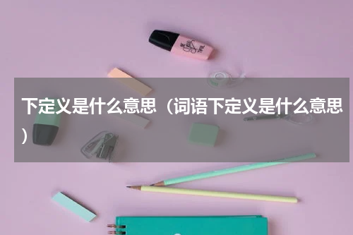 下定义是什么意思（词语下定义是什么意思）