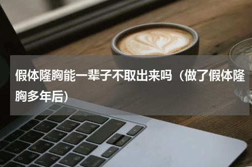 假体隆胸能一辈子不取出来吗（做了假体隆胸多年后）