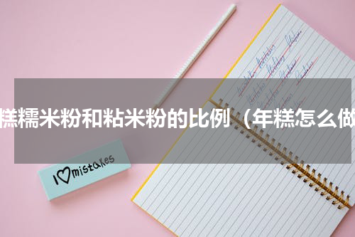 年糕糯米粉和粘米粉的比例（年糕怎么做）