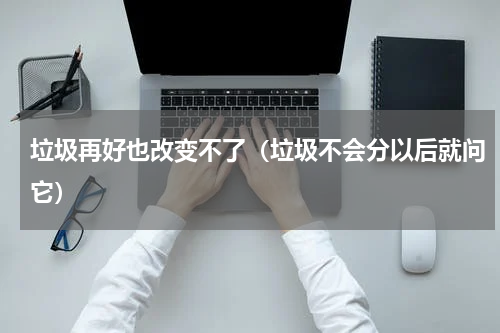 垃圾再好也改变不了（垃圾不会分以后就问它）