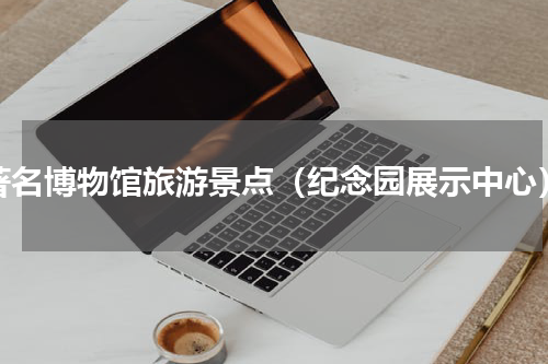 著名博物馆旅游景点（纪念园展示中心）