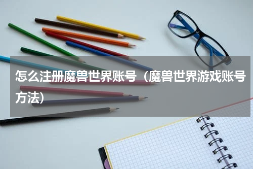 怎么注册魔兽世界账号（魔兽世界游戏账号方法）