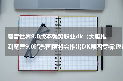 魔兽世界9.0版本强势职业dk（大胆推测魔兽9.0暗影国度将会推出DK第四专精:燃烧）