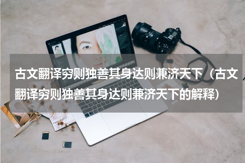 古文翻译穷则独善其身达则兼济天下（古文翻译穷则独善其身达则兼济天下的解释）