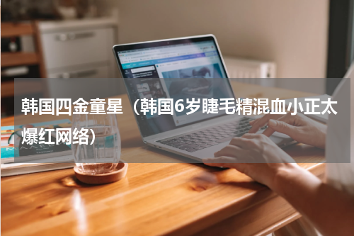 韩国四金童星（韩国6岁睫毛精混血小正太爆红网络）