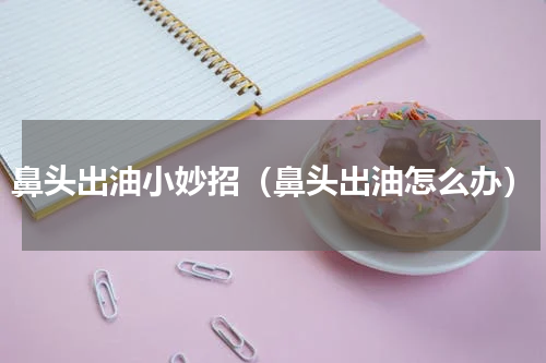 鼻头出油小妙招（鼻头出油怎么办）