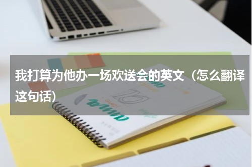 我打算为他办一场欢送会的英文（怎么翻译这句话）