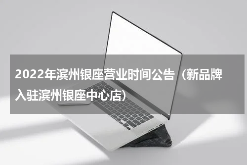 2022年滨州银座营业时间公告（新品牌入驻滨州银座中心店）