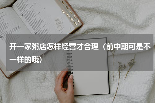 开一家粥店怎样经营才合理（前中期可是不一样的哦）