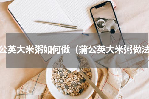 蒲公英大米粥如何做（蒲公英大米粥做法）