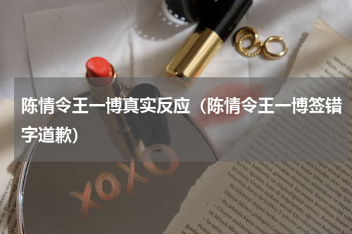 陈情令王一博真实反应（陈情令王一博签错字道歉）