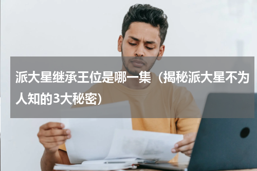 派大星继承王位是哪一集（揭秘派大星不为人知的3大秘密）