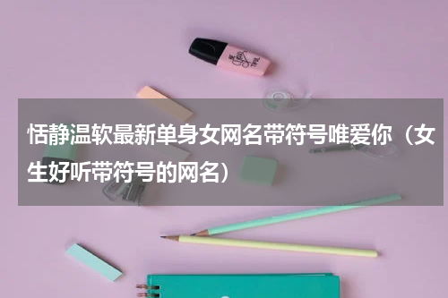 恬静温软最新单身女网名带符号唯爱你（女生好听带符号的网名）