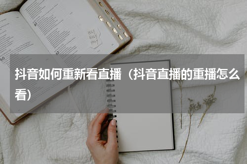 抖音如何重新看直播（抖音直播的重播怎么看）