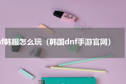 dnf韩服怎么玩（韩国dnf手游官网）