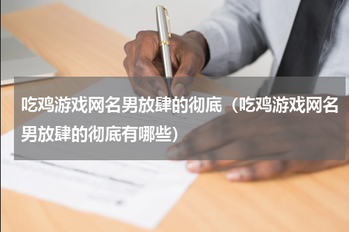吃鸡游戏网名男放肆的彻底（吃鸡游戏网名男放肆的彻底有哪些）