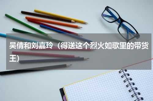 吴倩和刘嘉玲（得送这个烈火如歌里的带货王）